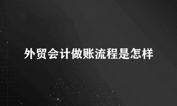 外贸会计做账流程是怎样