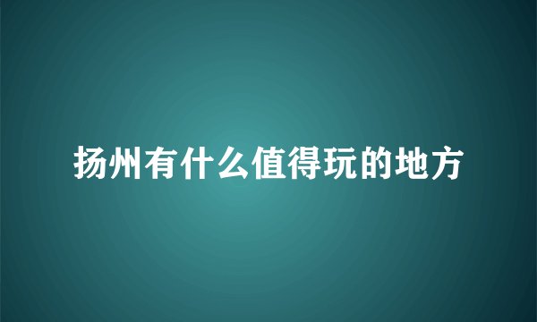 扬州有什么值得玩的地方