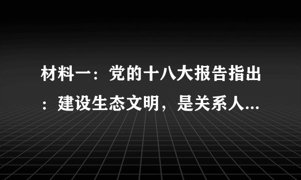 材料一：党的十八大报告指出：建设生态文明，是关系人民福祉、关乎民族未来的长远大计。面对资源约束趋紧