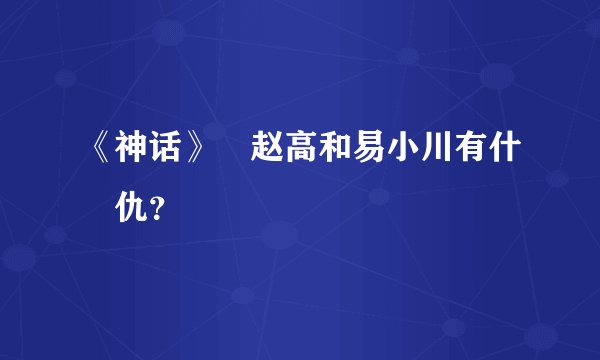 《神话》裏赵高和易小川有什麼仇？