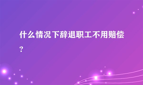 什么情况下辞退职工不用赔偿？