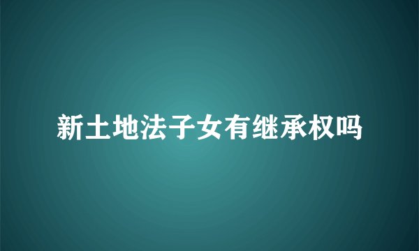 新土地法子女有继承权吗