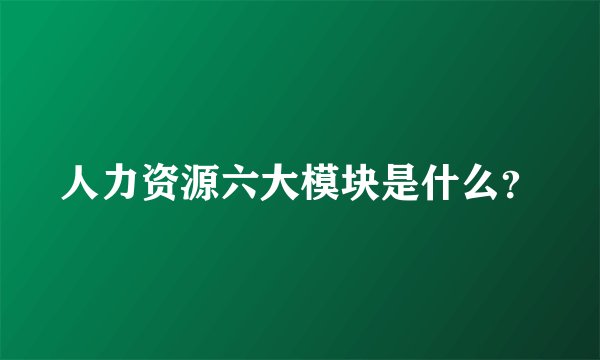 人力资源六大模块是什么？