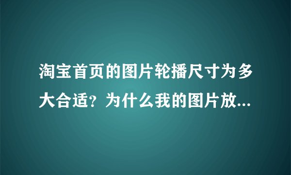 淘宝首页的图片轮播尺寸为多大合适？为什么我的图片放上去显示不完全呢，高度太高，宽度又不够