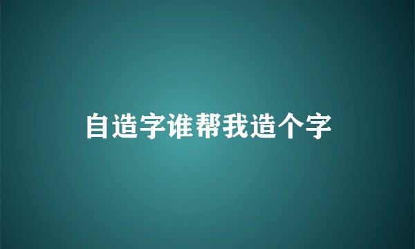 自造字谁帮我造个字
