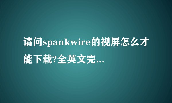 请问spankwire的视屏怎么才能下载?全英文完全看不懂啊?