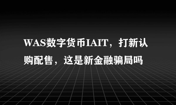 WAS数字货币IAIT，打新认购配售，这是新金融骗局吗