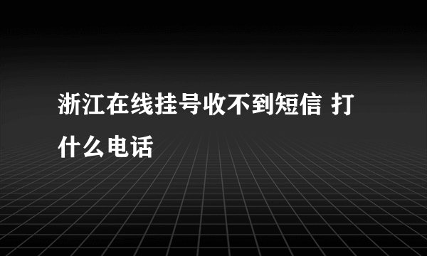 浙江在线挂号收不到短信 打什么电话