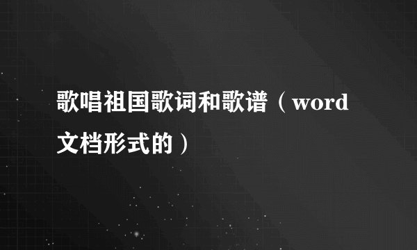 歌唱祖国歌词和歌谱（word文档形式的）