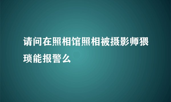 请问在照相馆照相被摄影师猥琐能报警么