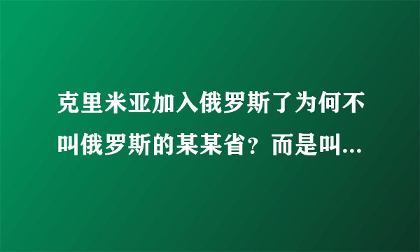 克里米亚加入俄罗斯了为何不叫俄罗斯的某某省？而是叫克里米亚共和国？