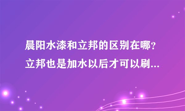 晨阳水漆和立邦的区别在哪？立邦也是加水以后才可以刷的呀，两者有什么区别的？