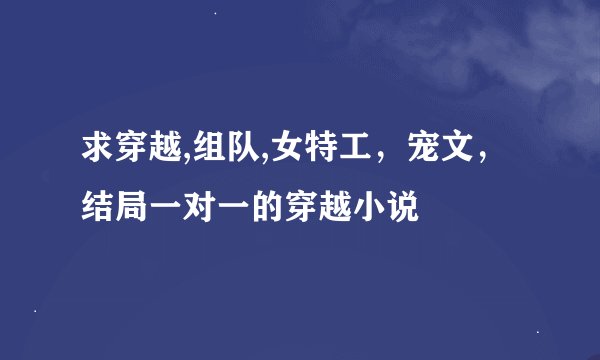 求穿越,组队,女特工，宠文，结局一对一的穿越小说
