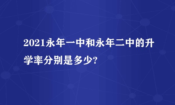 2021永年一中和永年二中的升学率分别是多少?