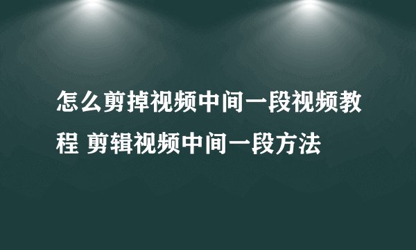 怎么剪掉视频中间一段视频教程 剪辑视频中间一段方法