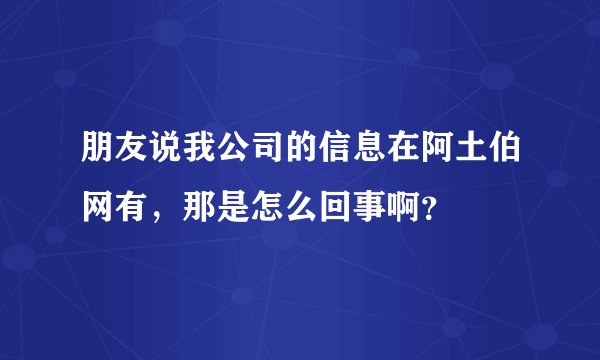 朋友说我公司的信息在阿土伯网有，那是怎么回事啊？