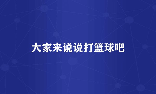 大家来说说打篮球吧