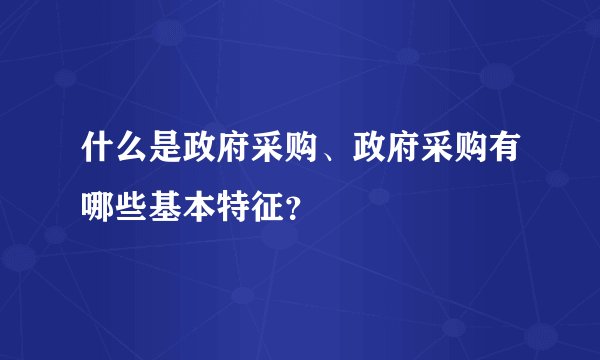 什么是政府采购、政府采购有哪些基本特征？