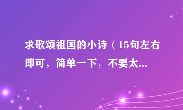 求歌颂祖国的小诗（15句左右即可，简单一下，不要太深奥）好的加悬赏
