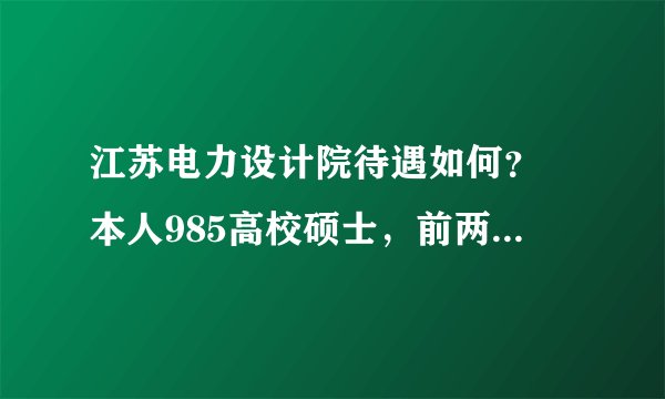 江苏电力设计院待遇如何？ 本人985高校硕士，前两天参加了江苏院在学校的专场宣讲加面试，感觉自我表