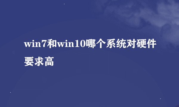 win7和win10哪个系统对硬件要求高