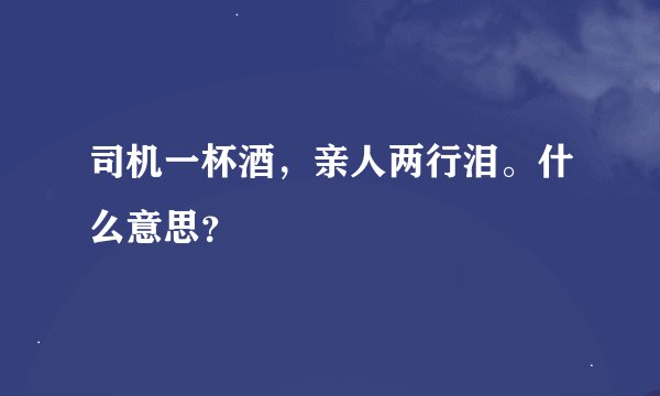 司机一杯酒，亲人两行泪。什么意思？