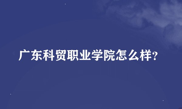 广东科贸职业学院怎么样？