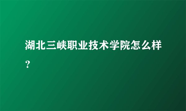 湖北三峡职业技术学院怎么样？