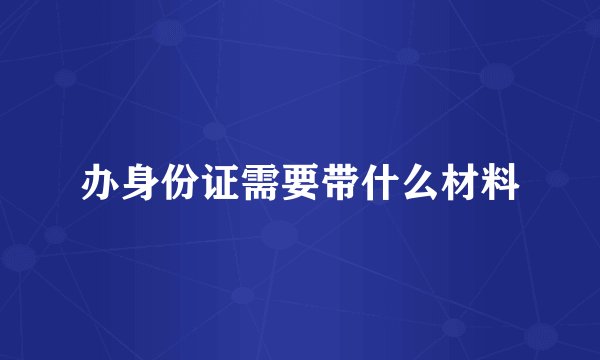 办身份证需要带什么材料