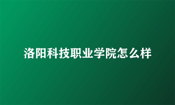 洛阳科技职业学院怎么样