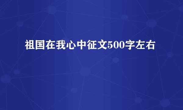 祖国在我心中征文500字左右