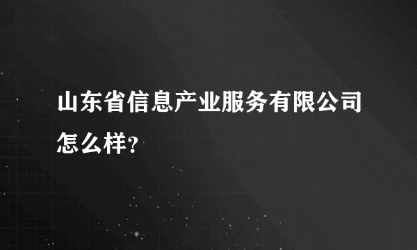 山东省信息产业服务有限公司怎么样？