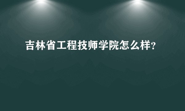 吉林省工程技师学院怎么样？