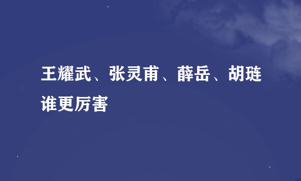王耀武、张灵甫、薛岳、胡琏谁更厉害