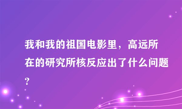 我和我的祖国电影里，高远所在的研究所核反应出了什么问题？