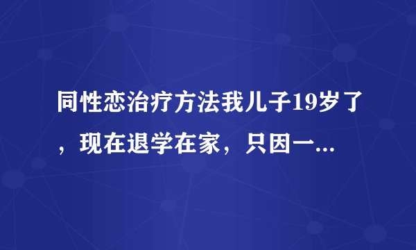 同性恋治疗方法我儿子19岁了，现在退学在家，只因一个同学退学了，就不想在学校了，现在整天上网聊天，