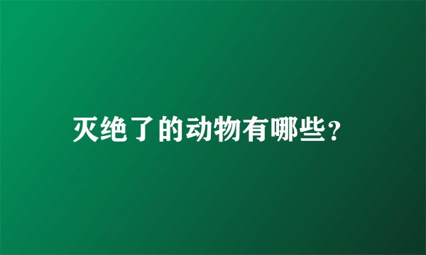 灭绝了的动物有哪些？