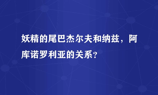 妖精的尾巴杰尔夫和纳兹，阿库诺罗利亚的关系？