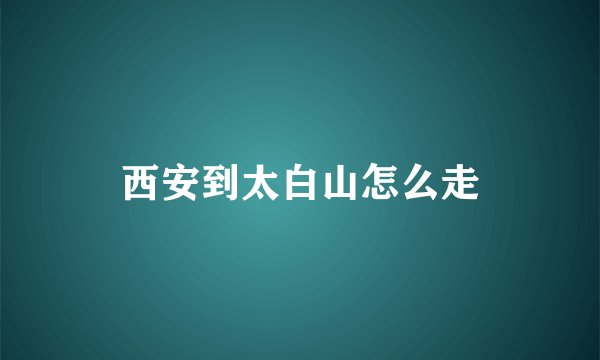 西安到太白山怎么走