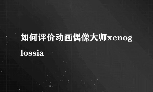 如何评价动画偶像大师xenoglossia