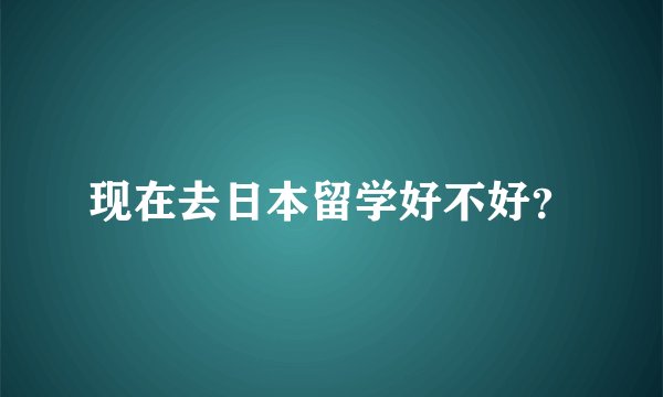 现在去日本留学好不好？