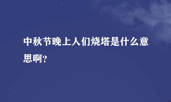中秋节晚上人们烧塔是什么意思啊？