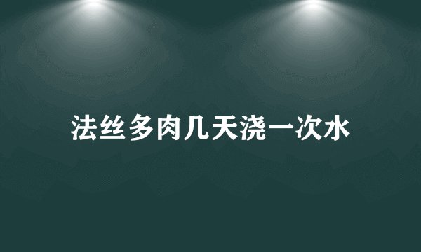 法丝多肉几天浇一次水