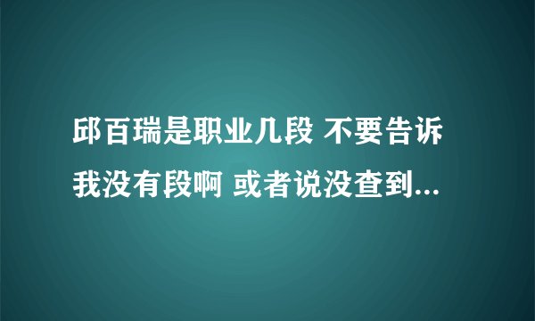 邱百瑞是职业几段 不要告诉我没有段啊 或者说没查到 而且我要权威的