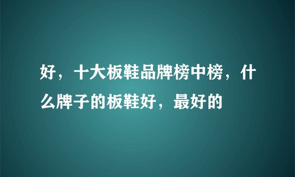 好，十大板鞋品牌榜中榜，什么牌子的板鞋好，最好的