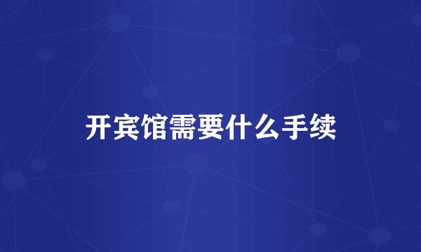 开宾馆需要什么手续