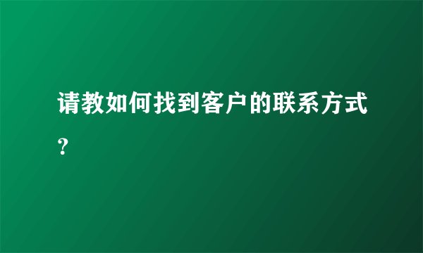请教如何找到客户的联系方式？