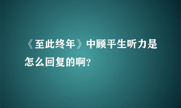《至此终年》中顾平生听力是怎么回复的啊？