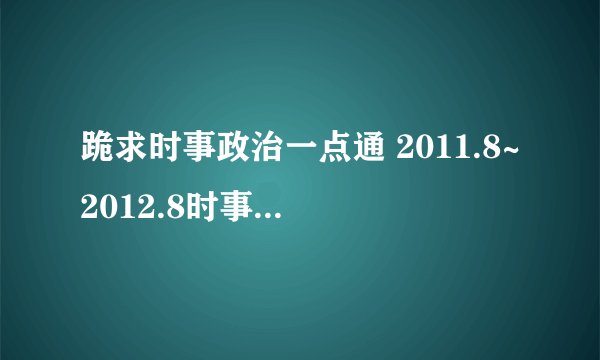跪求时事政治一点通 2011.8~2012.8时事汇总 、 试题及答案