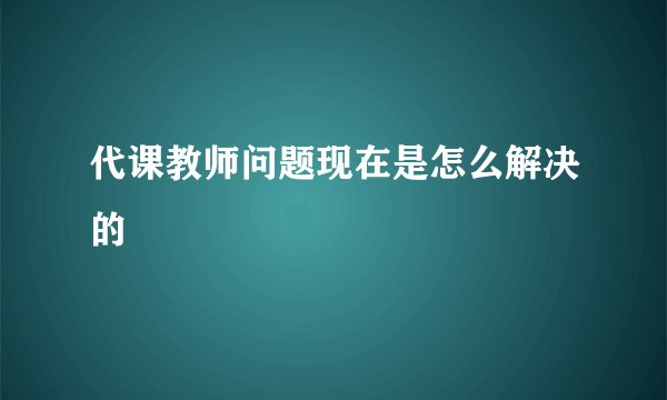 代课教师问题现在是怎么解决的